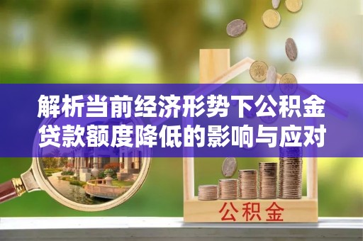 盂县解析当前经济形势下公积金贷款额度降低的影响与应对策略