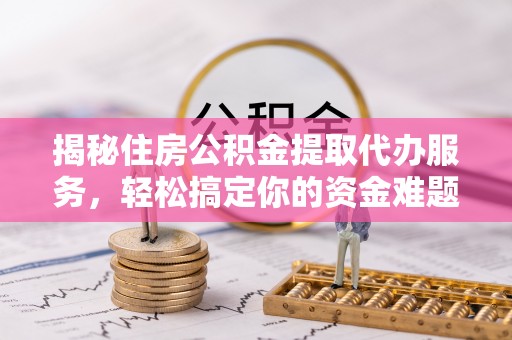 盂县揭秘住房公积金提取代办服务，轻松搞定你的资金难题