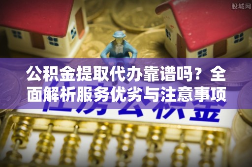 盂县公积金提取代办靠谱吗？全面解析服务优劣与注意事项