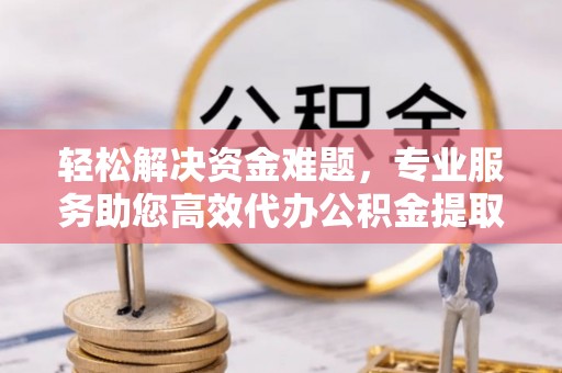 盂县轻松解决资金难题，专业服务助您高效代办公积金提取