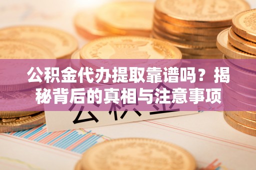 盂县公积金代办提取靠谱吗？揭秘背后的真相与注意事项