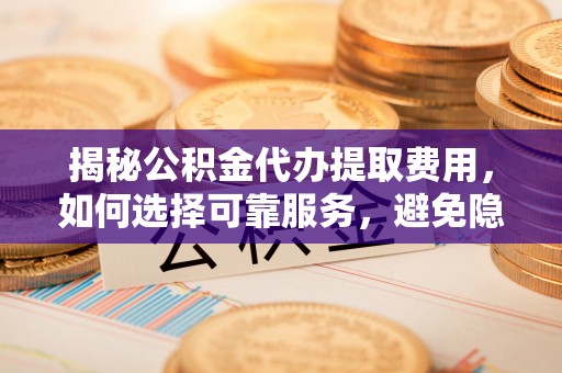 盂县揭秘公积金代办提取费用，如何选择可靠服务，避免隐形成本？