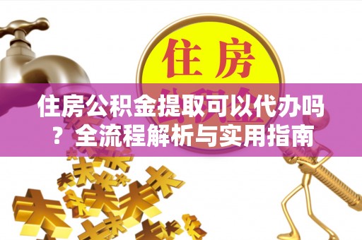 盂县住房公积金提取可以代办吗？全流程解析与实用指南