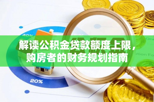 盂县解读公积金贷款额度上限，购房者的财务规划指南