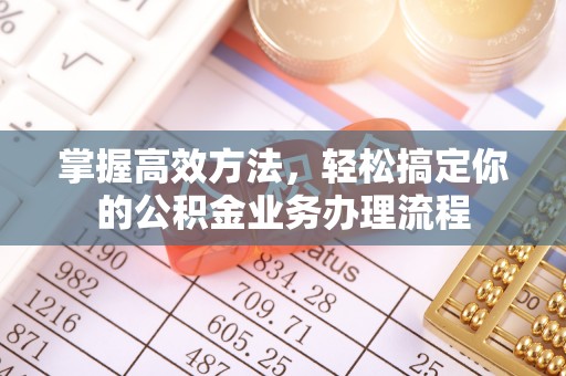 盂县掌握高效方法，轻松搞定你的公积金业务办理流程