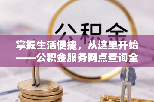 盂县掌握生活便捷，从这里开始——公积金服务网点查询全攻略