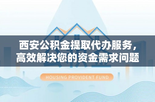 盂县西安公积金提取代办服务，高效解决您的资金需求问题