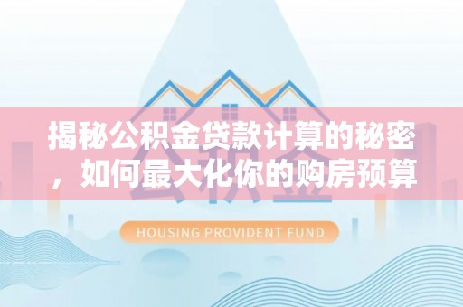 盂县揭秘公积金贷款计算的秘密，如何最大化你的购房预算