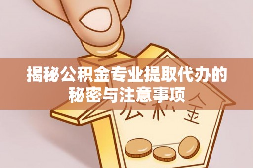 盂县揭秘公积金专业提取代办的秘密与注意事项