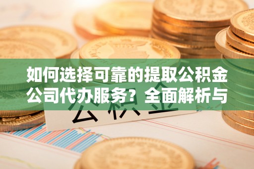 盂县如何选择可靠的提取公积金公司代办服务？全面解析与实用指南