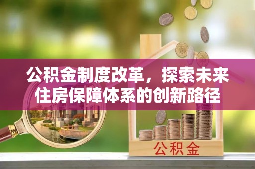 盂县公积金制度改革，探索未来住房保障体系的创新路径