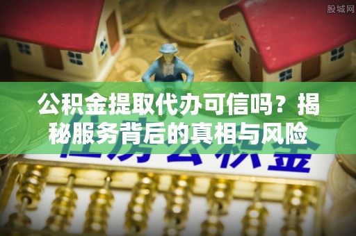 盂县公积金提取代办可信吗？揭秘服务背后的真相与风险