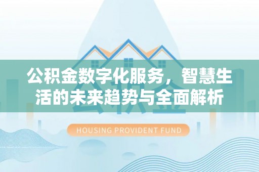 盂县公积金数字化服务，智慧生活的未来趋势与全面解析