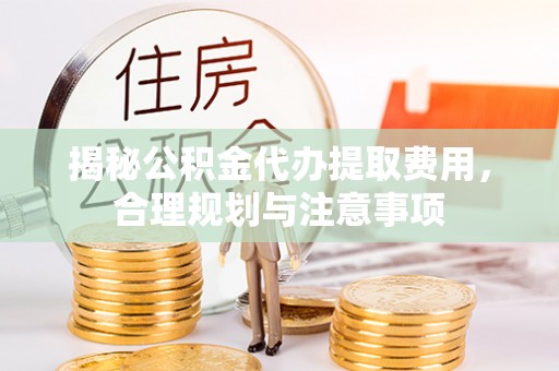 盂县揭秘公积金代办提取费用，合理规划与注意事项