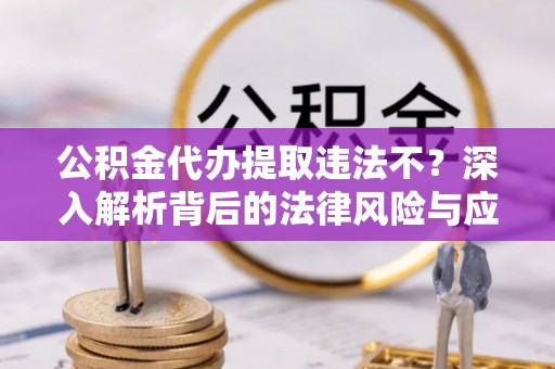盂县公积金代办提取违法不？深入解析背后的法律风险与应对策略