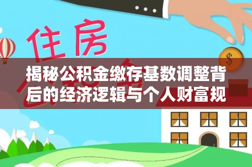 盂县揭秘公积金缴存基数调整背后的经济逻辑与个人财富规划