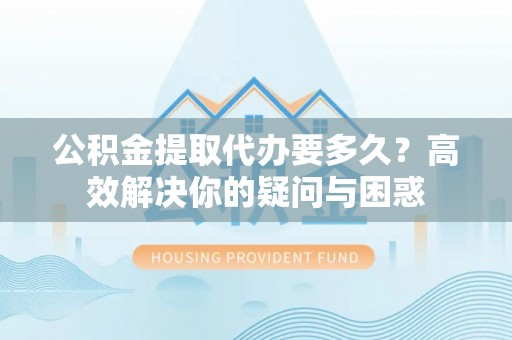 盂县公积金提取代办要多久？高效解决你的疑问与困惑
