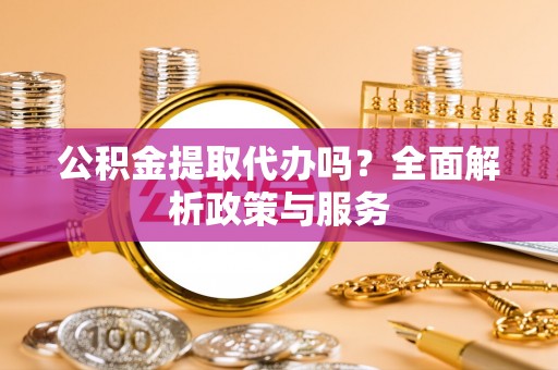 盂县公积金提取代办吗？全面解析政策与服务