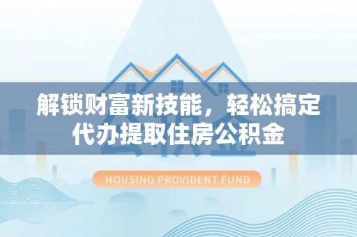 盂县解锁财富新技能，轻松搞定代办提取住房公积金