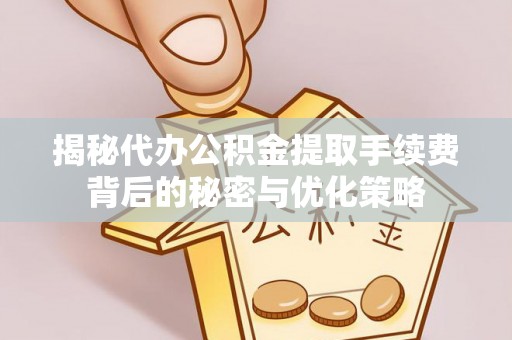 盂县揭秘代办公积金提取手续费背后的秘密与优化策略