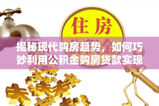 盂县揭秘现代购房趋势，如何巧妙利用公积金购房贷款实现置业梦想