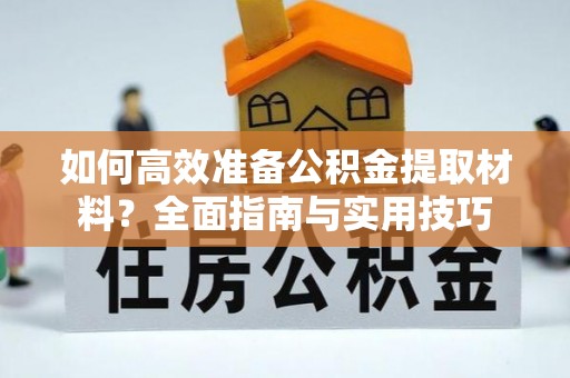 盂县如何高效准备公积金提取材料？全面指南与实用技巧