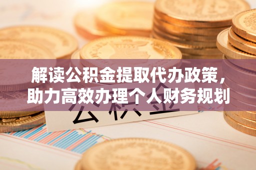 盂县解读公积金提取代办政策，助力高效办理个人财务规划