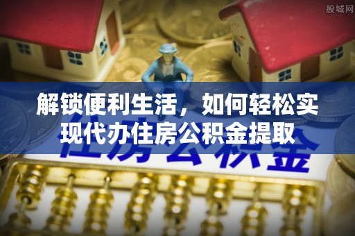 盂县解锁便利生活，如何轻松实现代办住房公积金提取