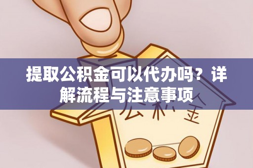 盂县提取公积金可以代办吗？详解流程与注意事项