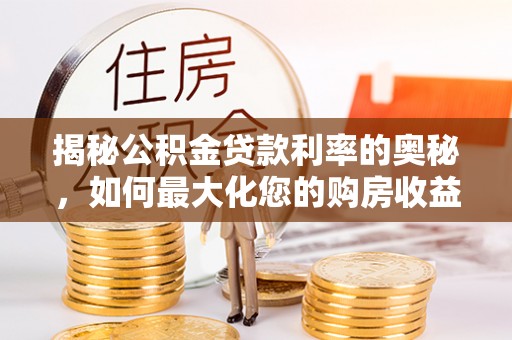 盂县揭秘公积金贷款利率的奥秘，如何最大化您的购房收益