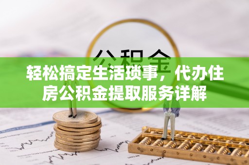 盂县轻松搞定生活琐事，代办住房公积金提取服务详解