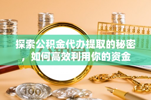 盂县探索公积金代办提取的秘密，如何高效利用你的资金
