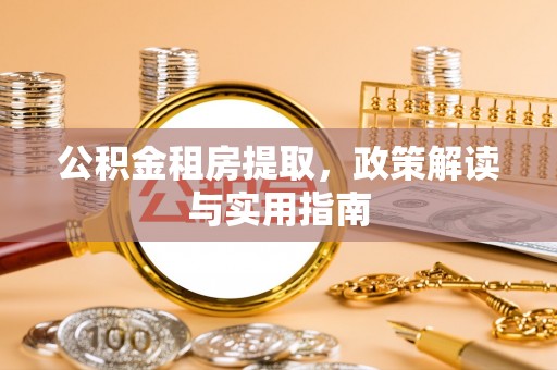 盂县公积金租房提取，政策解读与实用指南