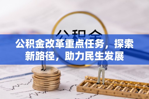 盂县公积金改革重点任务，探索新路径，助力民生发展