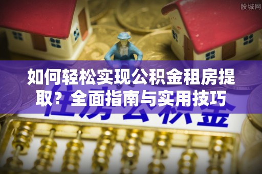盂县如何轻松实现公积金租房提取？全面指南与实用技巧
