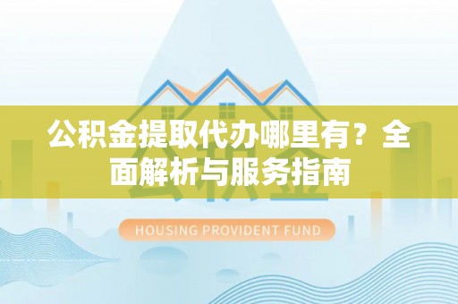 盂县公积金提取代办哪里有？全面解析与服务指南