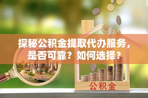 盂县探秘公积金提取代办服务，是否可靠？如何选择？
