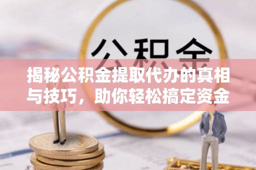 盂县揭秘公积金提取代办的真相与技巧，助你轻松搞定资金流动问题