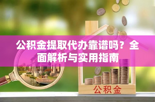 盂县公积金提取代办靠谱吗？全面解析与实用指南