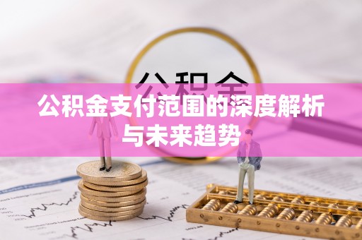 盂县公积金支付范围的深度解析与未来趋势