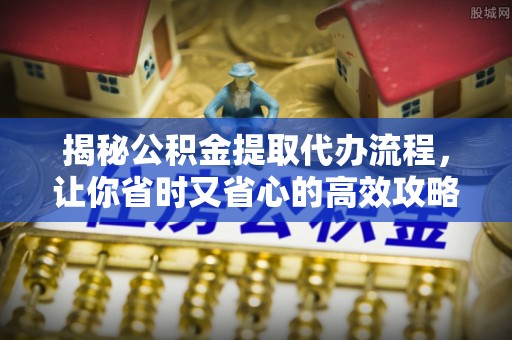 盂县揭秘公积金提取代办流程，让你省时又省心的高效攻略