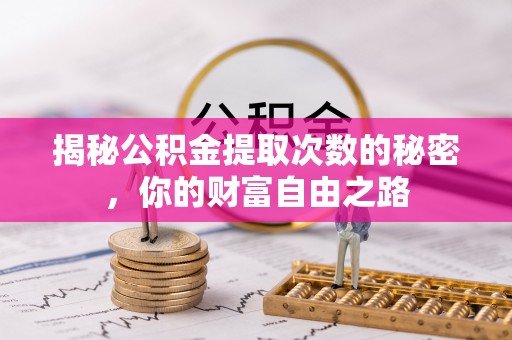 盂县揭秘公积金提取次数的秘密，你的财富自由之路
