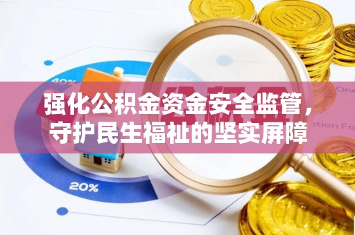 盂县强化公积金资金安全监管，守护民生福祉的坚实屏障