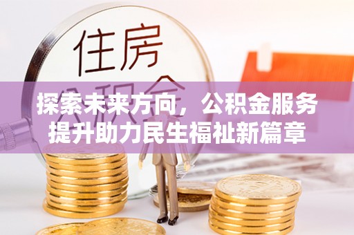 盂县探索未来方向，公积金服务提升助力民生福祉新篇章