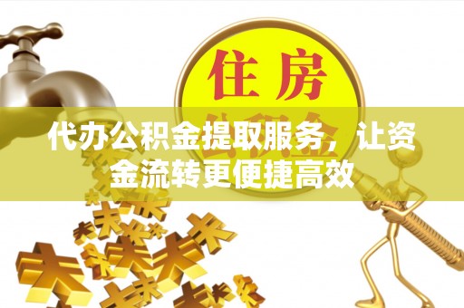 盂县代办公积金提取服务，让资金流转更便捷高效