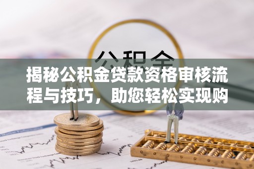 盂县揭秘公积金贷款资格审核流程与技巧，助您轻松实现购房梦想