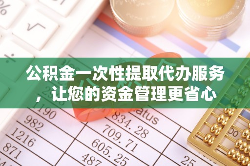 盂县公积金一次性提取代办服务，让您的资金管理更省心
