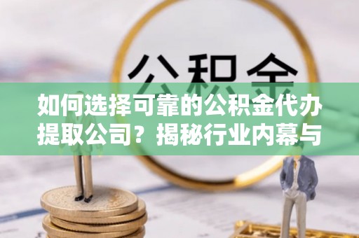 盂县如何选择可靠的公积金代办提取公司？揭秘行业内幕与服务指南