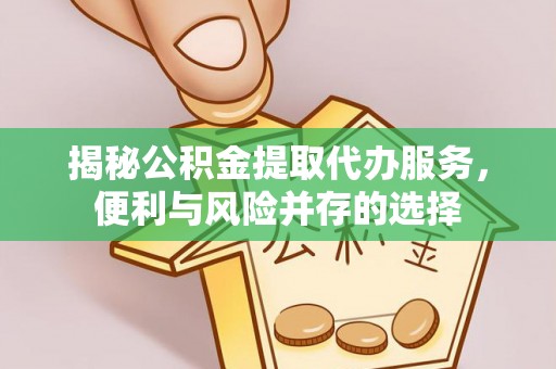 盂县揭秘公积金提取代办服务，便利与风险并存的选择