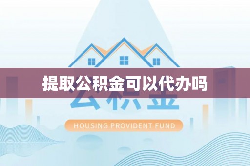 盂县提取公积金可以代办吗